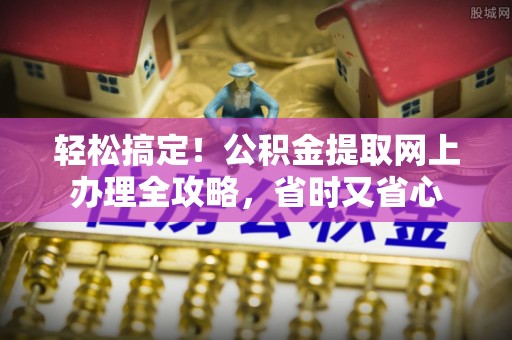 汝南轻松搞定！公积金提取网上办理全攻略，省时又省心