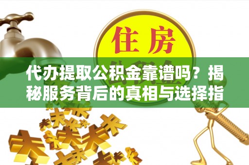 汝南代办提取公积金靠谱吗？揭秘服务背后的真相与选择指南