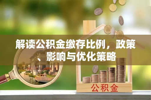 汝南解读公积金缴存比例，政策、影响与优化策略