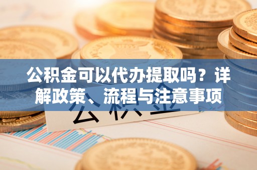 汝南公积金可以代办提取吗？详解政策、流程与注意事项