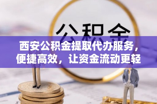 汝南西安公积金提取代办服务，便捷高效，让资金流动更轻松