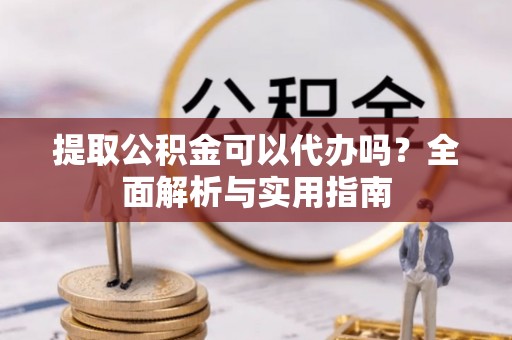汝南提取公积金可以代办吗？全面解析与实用指南