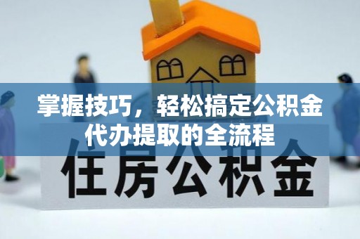 汝南掌握技巧，轻松搞定公积金代办提取的全流程