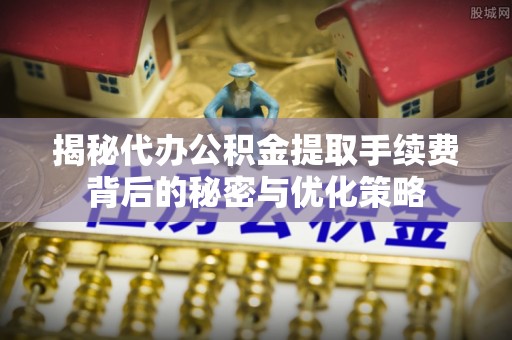 汝南揭秘代办公积金提取手续费背后的秘密与优化策略