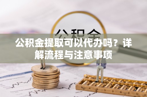 汝南公积金提取可以代办吗？详解流程与注意事项