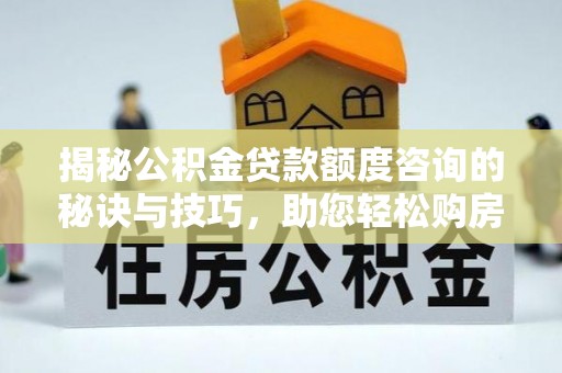 汝南揭秘公积金贷款额度咨询的秘诀与技巧，助您轻松购房！
