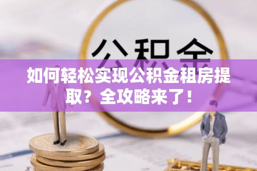 汝南如何轻松实现公积金租房提取？全攻略来了！
