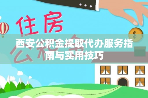 汝南西安公积金提取代办服务指南与实用技巧