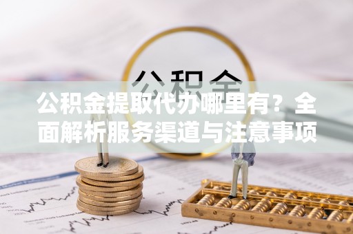 汝南公积金提取代办哪里有？全面解析服务渠道与注意事项