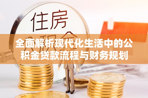 汝南全面解析现代化生活中的公积金贷款流程与财务规划