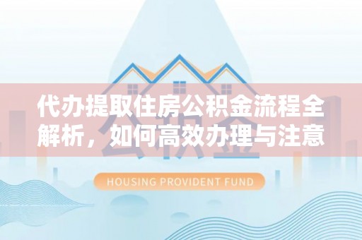 汝南代办提取住房公积金流程全解析，如何高效办理与注意事项