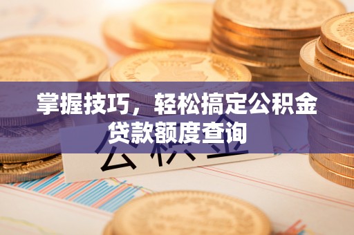 汝南掌握技巧，轻松搞定公积金贷款额度查询