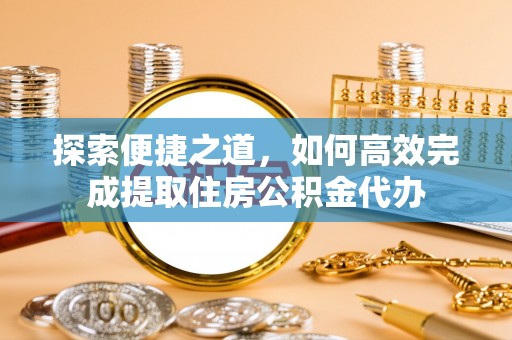 汝南探索便捷之道，如何高效完成提取住房公积金代办