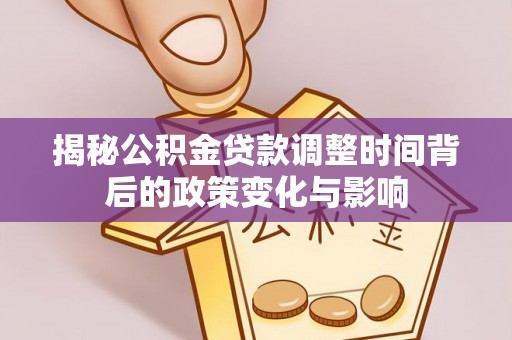 汝南揭秘公积金贷款调整时间背后的政策变化与影响
