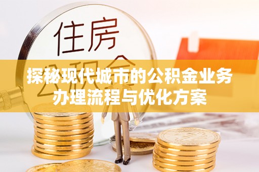 汝南探秘现代城市的公积金业务办理流程与优化方案