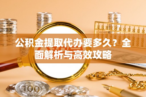 汝南公积金提取代办要多久？全面解析与高效攻略