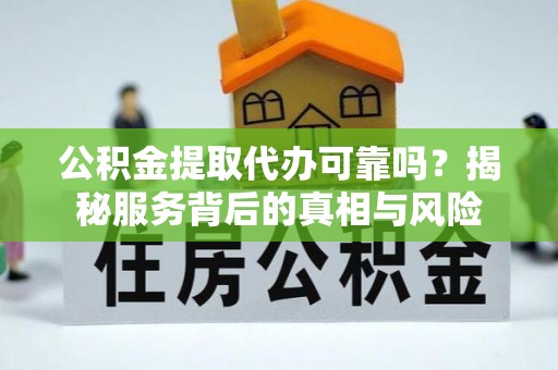 汝南公积金提取代办可靠吗？揭秘服务背后的真相与风险