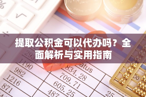 汝南提取公积金可以代办吗？全面解析与实用指南