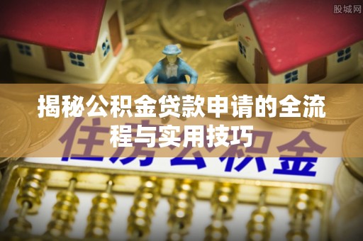 汝南揭秘公积金贷款申请的全流程与实用技巧