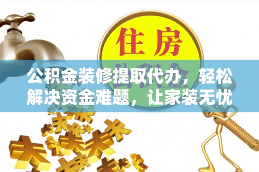 汝南公积金装修提取代办，轻松解决资金难题，让家装无忧