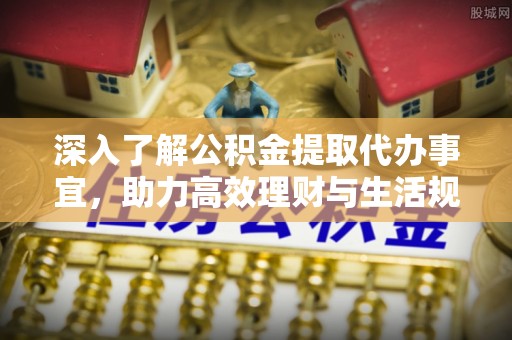 汝南深入了解公积金提取代办事宜，助力高效理财与生活规划