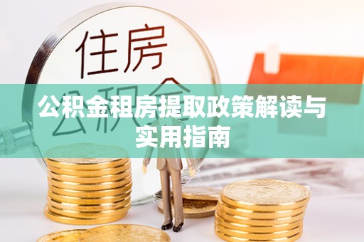 汝南公积金租房提取政策解读与实用指南
