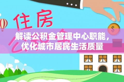 汝南解读公积金管理中心职能，优化城市居民生活质量
