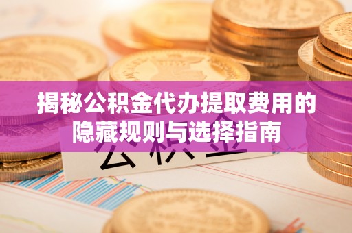 汝南揭秘公积金代办提取费用的隐藏规则与选择指南