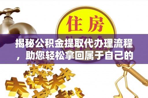 汝南揭秘公积金提取代办理流程，助您轻松拿回属于自己的钱