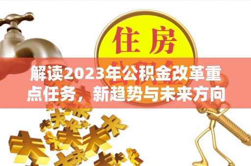 汝南解读2023年公积金改革重点任务，新趋势与未来方向