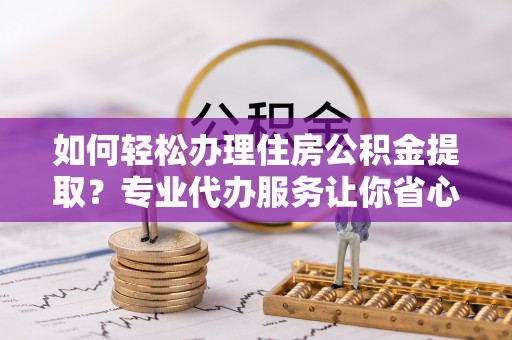 汝南如何轻松办理住房公积金提取？专业代办服务让你省心无忧