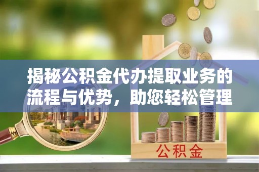 汝南揭秘公积金代办提取业务的流程与优势，助您轻松管理财务