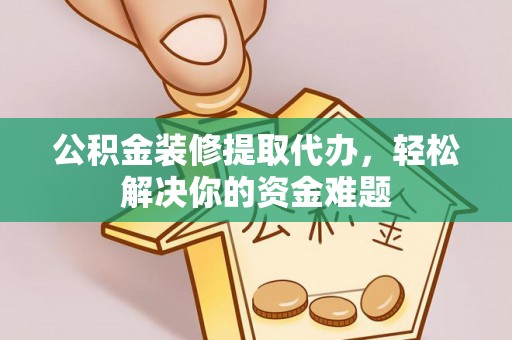 汝南公积金装修提取代办，轻松解决你的资金难题