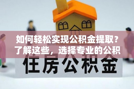 汝南如何轻松实现公积金提取？了解这些，选择专业的公积金提取代办服务