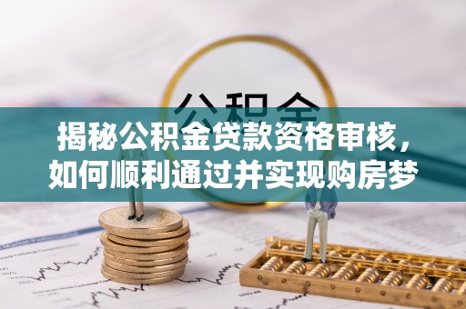 汝南揭秘公积金贷款资格审核，如何顺利通过并实现购房梦想