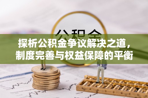 汝南探析公积金争议解决之道，制度完善与权益保障的平衡点