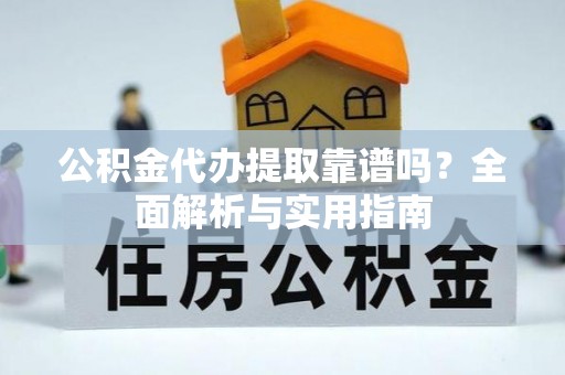 汝南公积金代办提取靠谱吗？全面解析与实用指南