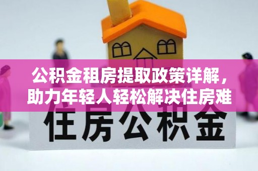 汝南公积金租房提取政策详解，助力年轻人轻松解决住房难题