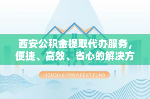 汝南西安公积金提取代办服务，便捷、高效、省心的解决方案