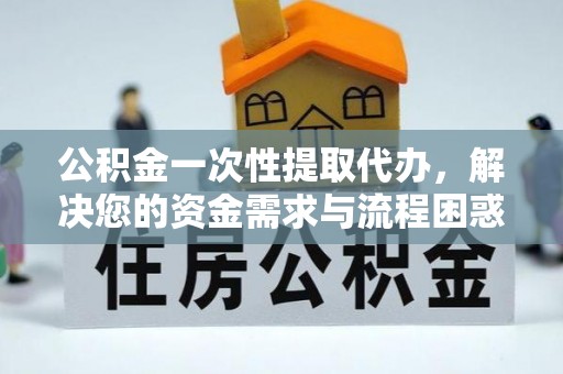 汝南公积金一次性提取代办，解决您的资金需求与流程困惑