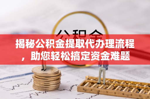 汝南揭秘公积金提取代办理流程，助您轻松搞定资金难题