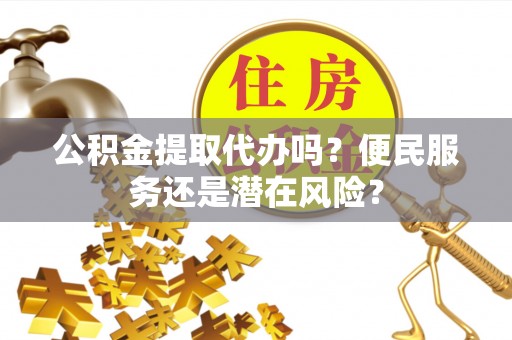 汝南公积金提取代办吗？便民服务还是潜在风险？