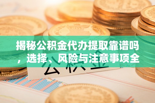 汝南揭秘公积金代办提取靠谱吗，选择、风险与注意事项全解析