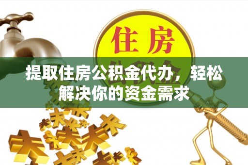 汝南提取住房公积金代办，轻松解决你的资金需求