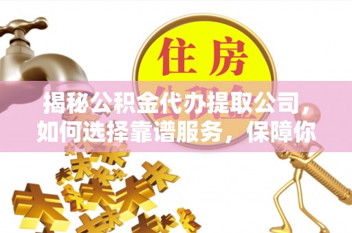 汝南揭秘公积金代办提取公司，如何选择靠谱服务，保障你的资金安全