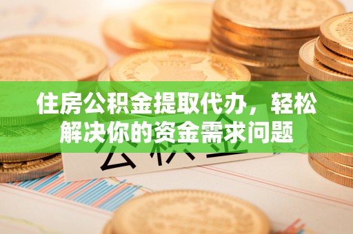 汝南住房公积金提取代办，轻松解决你的资金需求问题