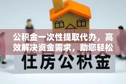 汝南公积金一次性提取代办，高效解决资金需求，助您轻松应对生活难题