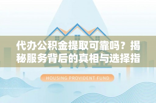 汝南代办公积金提取可靠吗？揭秘服务背后的真相与选择指南