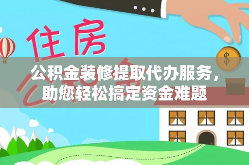 汝南公积金装修提取代办服务，助您轻松搞定资金难题