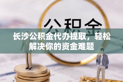 汝南长沙公积金代办提取，轻松解决你的资金难题